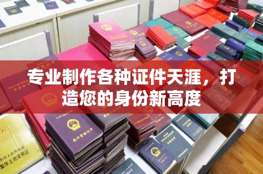 新龙专业制作各种证件天涯，打造您的身份新高度