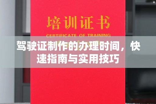 新龙驾驶证制作的办理时间，快速指南与实用技巧