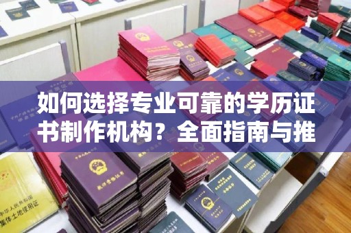新龙如何选择专业可靠的学历证书制作机构？全面指南与推荐
