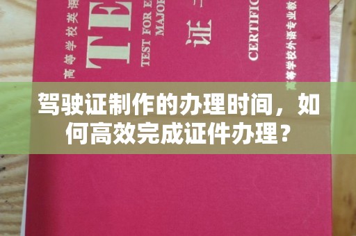 新龙驾驶证制作的办理时间，如何高效完成证件办理？