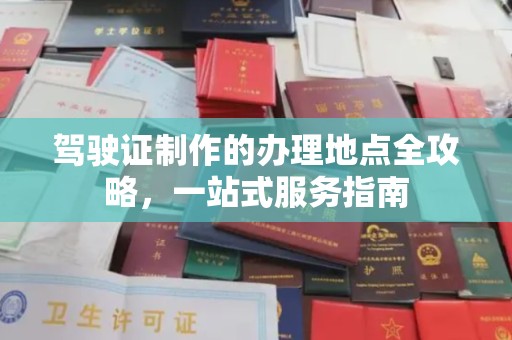 新龙驾驶证制作的办理地点全攻略，一站式服务指南