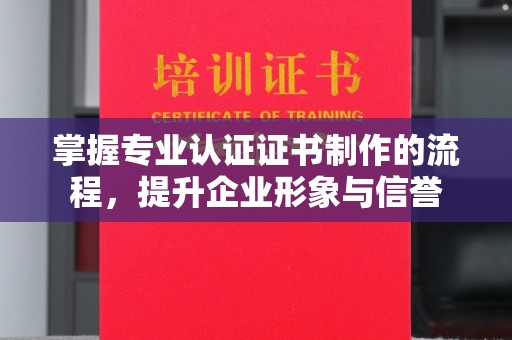 新龙掌握专业认证证书制作的流程，提升企业形象与信誉