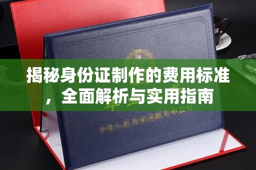 新龙揭秘身份证制作的费用标准，全面解析与实用指南