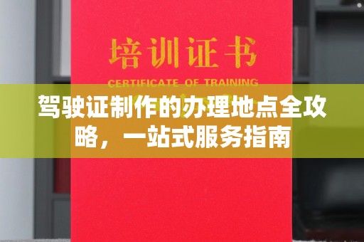 新龙驾驶证制作的办理地点全攻略，一站式服务指南