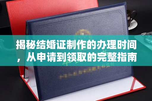 新龙揭秘结婚证制作的办理时间，从申请到领取的完整指南