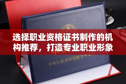 新龙选择职业资格证书制作的机构推荐，打造专业职业形象