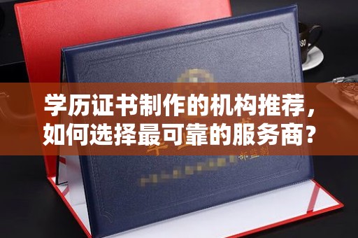 新龙学历证书制作的机构推荐，如何选择最可靠的服务商？
