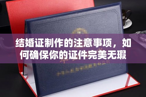 新龙结婚证制作的注意事项，如何确保你的证件完美无瑕