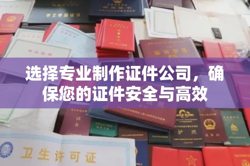 新龙选择专业制作证件公司，确保您的证件安全与高效