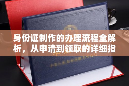 新龙身份证制作的办理流程全解析，从申请到领取的详细指南