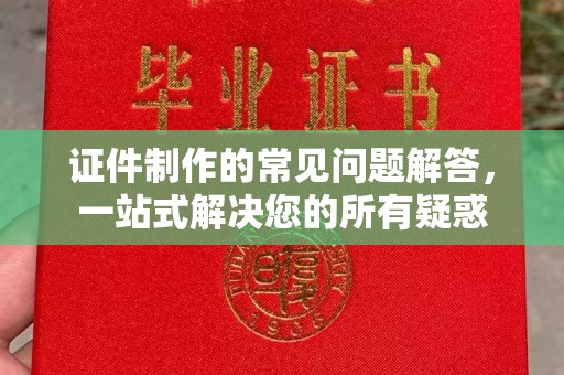 新龙证件制作的常见问题解答，一站式解决您的所有疑惑