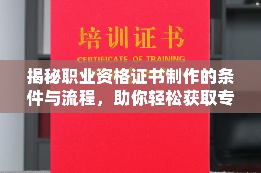 新龙揭秘职业资格证书制作的条件与流程，助你轻松获取专业认证
