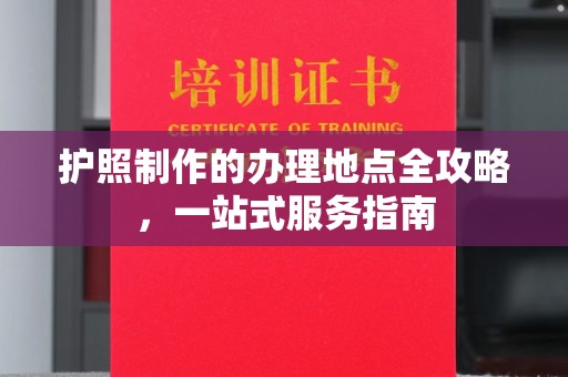 新龙护照制作的办理地点全攻略，一站式服务指南