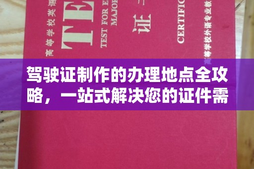 新龙驾驶证制作的办理地点全攻略，一站式解决您的证件需求