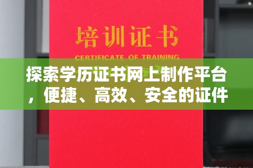 新龙探索学历证书网上制作平台，便捷、高效、安全的证件制作新选择