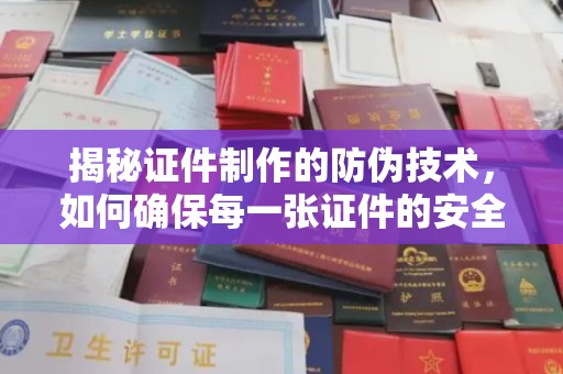 新龙揭秘证件制作的防伪技术，如何确保每一张证件的安全与真实
