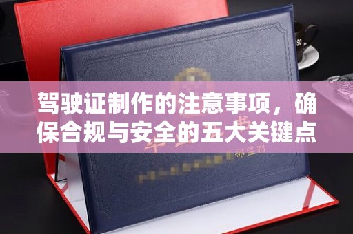新龙驾驶证制作的注意事项，确保合规与安全的五大关键点
