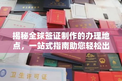 新龙揭秘全球签证制作的办理地点，一站式指南助您轻松出行
