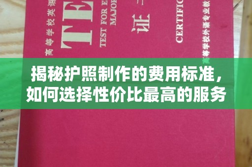 新龙揭秘护照制作的费用标准，如何选择性价比最高的服务？