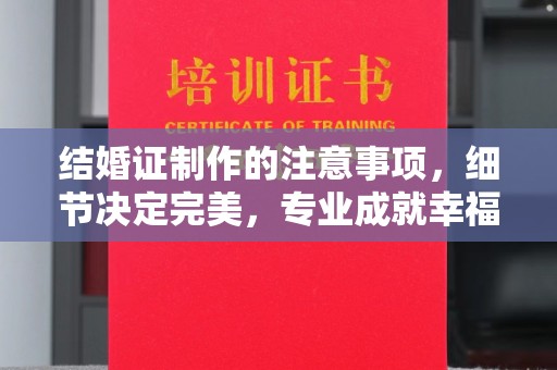 新龙结婚证制作的注意事项，细节决定完美，专业成就幸福
