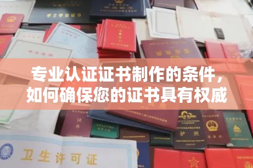 新龙专业认证证书制作的条件，如何确保您的证书具有权威性和可信度