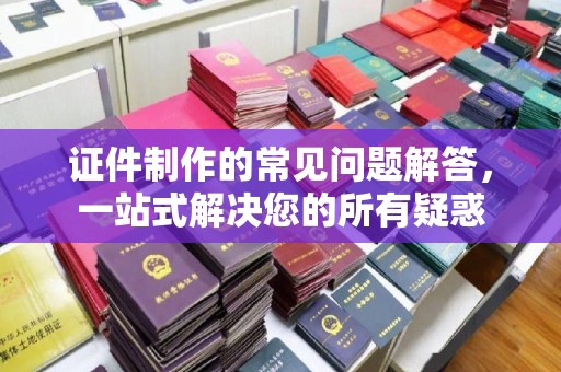 新龙证件制作的常见问题解答，一站式解决您的所有疑惑