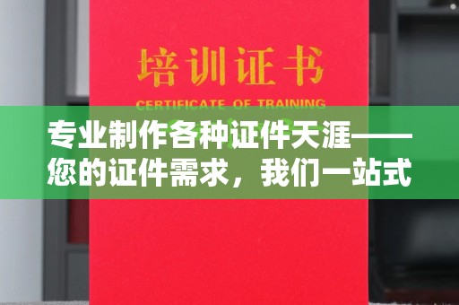 新龙专业制作各种证件天涯——您的证件需求，我们一站式解决