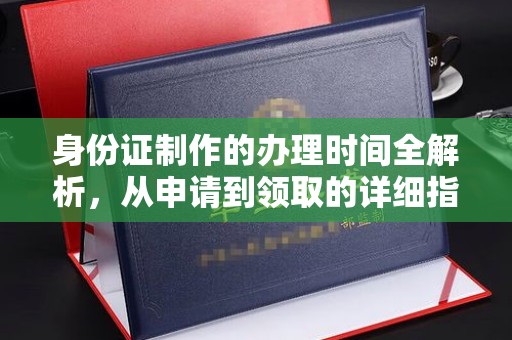 新龙身份证制作的办理时间全解析，从申请到领取的详细指南