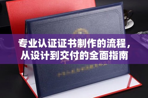 新龙专业认证证书制作的流程，从设计到交付的全面指南